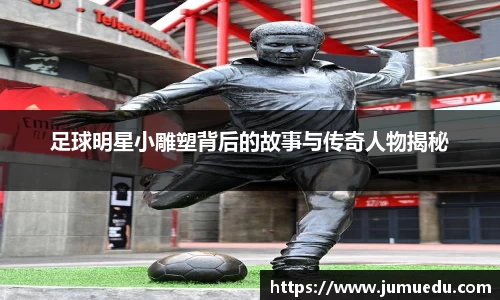 足球明星小雕塑背后的故事与传奇人物揭秘