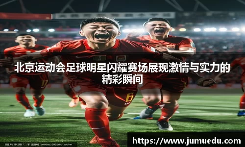 北京运动会足球明星闪耀赛场展现激情与实力的精彩瞬间