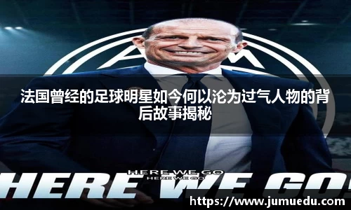 法国曾经的足球明星如今何以沦为过气人物的背后故事揭秘
